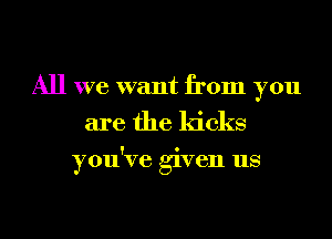 All we want from you
are the kicks

ou've 'ven us
Y 3'1
