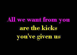 All we want from you
are the kicks

ou've 'ven us
Y 3'1