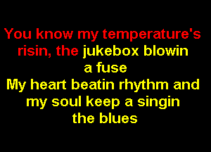 You know my temperature's
risin, the jukebox blowin
a fuse
My heart beatin rhythm and
my soul keep a singin
the blues