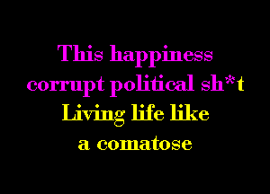 This happiness
corrupt poliiical shwt
Living life like

a comatose