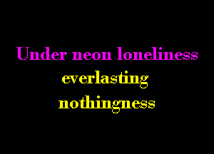 Under neon loneliness
everlasting

nothingness