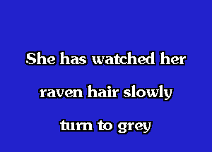 She has watched her

raven hair slowly

turn to grey