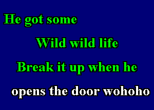 He got some
W ild wild life

Break it up when he

opens the door wohoho