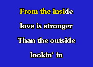 From the inside

love is stronger

Than the outside

lookin' in