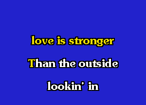 love is stronger

Than the outside

lookin' in