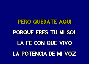 PERO QUEDATE AQUI

PORQUE ERES TU MI SOL
LA FE CON QUE VIVO
LA POTENCIA DE Ml VOZ