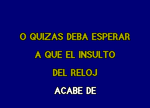 0 QUIZAS DEBA ESPERAR

A QUE EL INSULTO
DEL RELOJ
ACABE DE