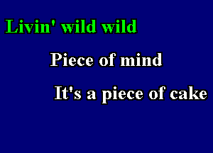 Livin' Wild Wild

Piece of mind

It's a piece of cake