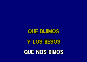 QUE DIJIMOS
Y LOS BESOS
QUE NOS DIMOS