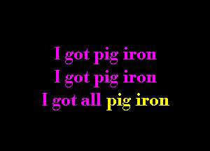 I got pig iron

I got pig iron
I got all pig iron