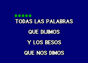 TODAS LAS PALABRAS

QUE DIJIMOS
Y LOS BESOS
QUE NOS DIMOS