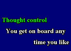 Thought control

You get on board any

time you like