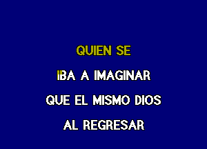 QUIEN SE

IBA A IMAGINAR
QUE EL MISMO DIOS
AL REGRESAR