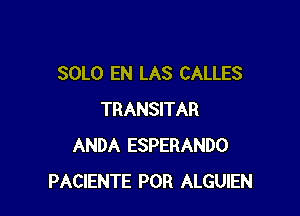 SOLO EN LAS CALLES

TRANSITAR
ANDA ESPERANDO
PACIENTE POR ALGUIEN