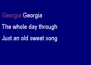 Georgia

The whole day through

Just an old sweet song