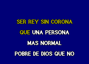 SER REY SIN CORONA

QUE UNA PERSONA
MAS NORMAL
POBRE DE 0103 QUE NO