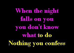 When the night
falls on you

you don't know
what to do

Nothing you confess I