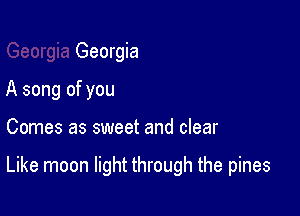 Georgia
A song of you

Comes as sweet and clear

Like moon light through the pines