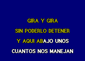 GIRA Y GIRA

SIN PODERLO DETENER
Y AGUI ABAJO UNOS
CUANTOS NOS MANEJAN