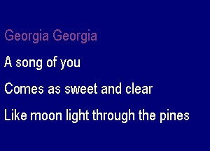 A song of you

Comes as sweet and clear

Like moon light through the pines