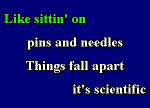 Like sittin' 011

pins and needles

Things fall apart

it's scientific