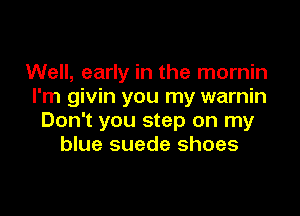 Well, early in the mornin
I'm givin you my warnin

Don't you step on my
blue suede shoes