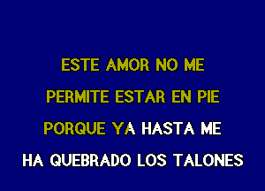 ESTE AMOR N0 ME
PERMITE ESTAR EN PIE
PORQUE YA HASTA ME

HA QUEBRADO LOS TALONES