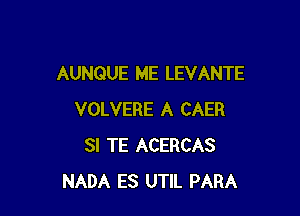 AUNQUE ME LEVANTE

VOLVERE A CAER
SI TE ACERCAS
NADA ES UTIL PARA