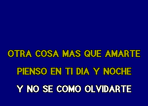 OTRA COSA MAS QUE AMARTE
PIENSO EN Tl DIA Y NOCHE
Y NO SE COMO OLVIDARTE