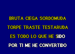 BRUTA CIEGA SORDOMUDA
TORPE TRASTE TESTARUDA
ES TODO L0 QUE HE SIDO
POR Tl ME HE CONVERTIDO