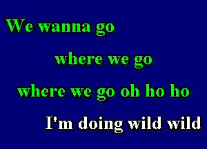 We wanna go

Where we go

where we go oh ho 110

I'm doing wild wild