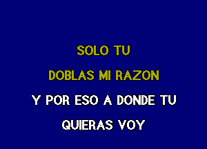 SOLO TU

DOBLAS Ml RAZON
Y POR ESO A DONDE TU
QUIERAS VOY