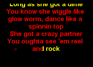 LUIIQ db bllb'v QUI. Cl Ullllb'v
You know she wiggle like
glow worm, dance like a
spinnin top
She got a crazy partner
You oughta see 'em reel

r' and rock