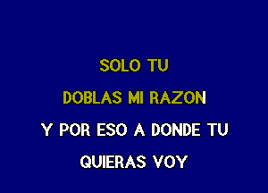 SOLO TU

DOBLAS Ml RAZON
Y POR ESO A DONDE TU
QUIERAS VOY