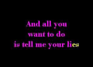 And all you

want to do

is tell me your lies