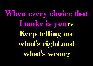 When every choice that
I make is yours
Keep telling me
What's right and

What's wrong