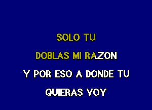 SOLO TU

DOBLAS Ml RAZON
Y POR ESO A DONDE TU
QUIERAS VOY