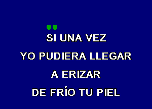 SI UNA VEZ

Y0 PUDIERA LLEGAR
A ERIZAR
DE FRio TU PIEL