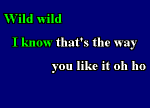 Wild wild

I know that's the way

you like it oh 110