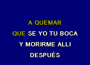 A QUEMAR

QUE SE Y0 TU BOCA
Y MORIRME ALLI
DESPUES