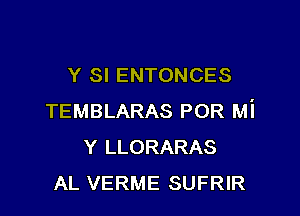 Y SI ENTONCES

TEMBLARAS POR Mi
Y LLORARAS
AL VERME SUFRIR