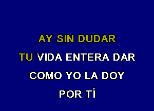 AY SIN DUDAR

TU VIDA ENTERA DAR
COMO Y0 LA DOY
POR Ti