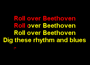 Roll over Beethoven
Roll over Beethoven

Roll over Beethoven
Dig these rhythm and blues

I