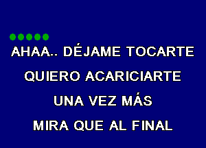 AHAA.. DEJAME TOCARTE
QUIERO ACARICIARTE
UNA VEZ MAS
MIRA QUE AL FINAL