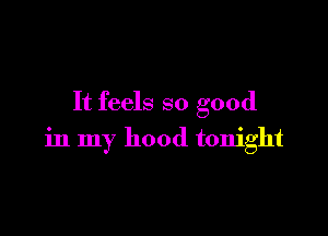 It feels so good

in my hood tonight