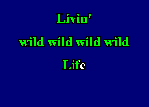 Livin'

wild wild Wild wild

Life