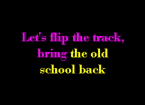Let's flip the track,

bring the old
school back