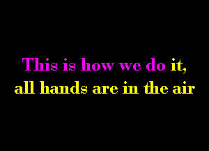 This is how we do it,
all hands are in the air