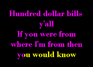 Hundred dollar bills
y'all
If you were from
Where I'm from then

you would know