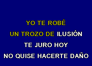 Y0 TE ROBE
UN TROZO DE ILUSION
TE JURO HOY
N0 QUISE HACERTE DANO